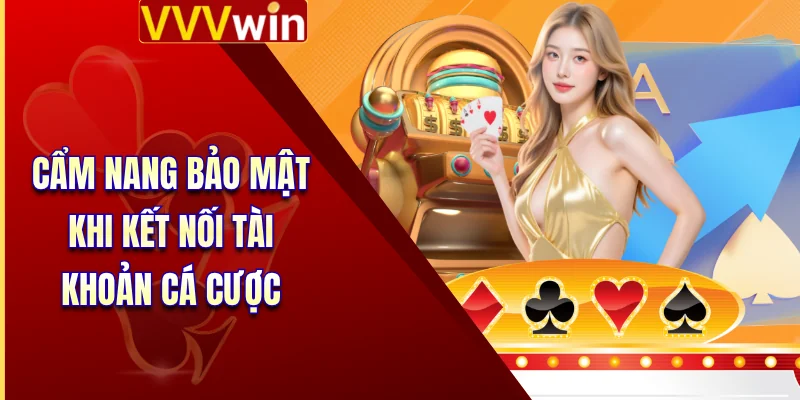 Cẩm nang bảo mật khi kết nối tài khoản cá cược 